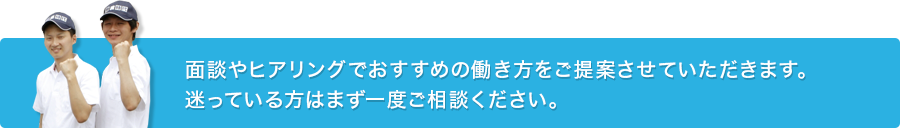 面談やヒアリングでおすすめの働き方をご提案させていただきます。迷っている方はまず一度ご相談ください。