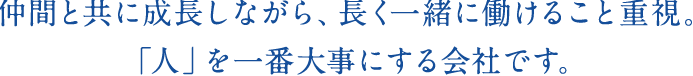 仲間と共に成長しながら、長く一緒に働けること重視。「人」を一番大事にする会社です。