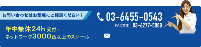 お問い合わせはお気軽にご相談くださ

い！ 年中無休24h受付・ネットワーク3000台以上のスケール お電話でのお問い合わせ 03-6455-0543